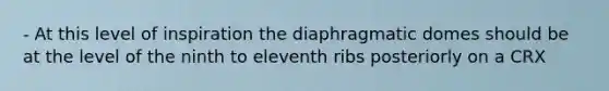 - At this level of inspiration the diaphragmatic domes should be at the level of the ninth to eleventh ribs posteriorly on a CRX