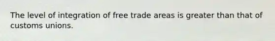 The level of integration of free trade areas is greater than that of customs unions.