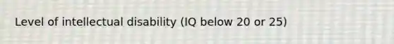 Level of intellectual disability (IQ below 20 or 25)