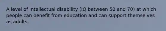 A level of intellectual disability (IQ between 50 and 70) at which people can benefit from education and can support themselves as adults.