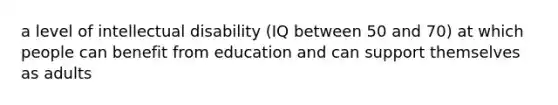 a level of intellectual disability (IQ between 50 and 70) at which people can benefit from education and can support themselves as adults