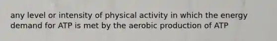 any level or intensity of physical activity in which the energy demand for ATP is met by the aerobic production of ATP