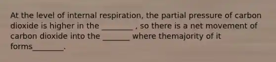 At the level of internal respiration, the partial pressure of carbon dioxide is higher in the ________ , so there is a net movement of carbon dioxide into the _______ where themajority of it forms________.