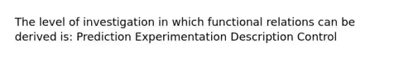 The level of investigation in which functional relations can be derived is: Prediction Experimentation Description Control