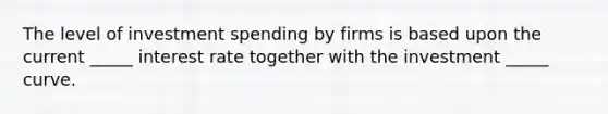 The level of investment spending by firms is based upon the current _____ interest rate together with the investment _____ curve.
