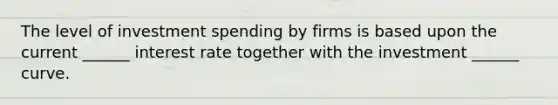 The level of investment spending by firms is based upon the current ______ interest rate together with the investment ______ curve.