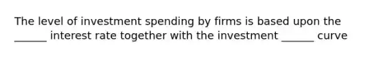 The level of investment spending by firms is based upon the ______ interest rate together with the investment ______ curve