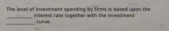 The level of investment spending by firms is based upon the ___________ interest rate together with the investment ____________ curve.