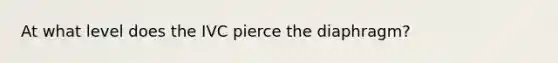 At what level does the IVC pierce the diaphragm?