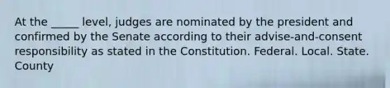 At the _____ level, judges are nominated by the president and confirmed by the Senate according to their advise-and-consent responsibility as stated in the Constitution. Federal. Local. State. County