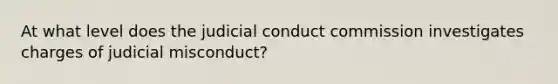 At what level does the judicial conduct commission investigates charges of judicial misconduct?