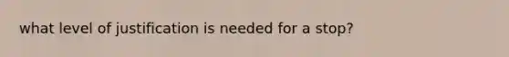 what level of justification is needed for a stop?