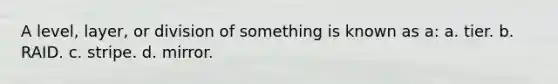 A level, layer, or division of something is known as a: a. tier. b. RAID. c. stripe. d. mirror.