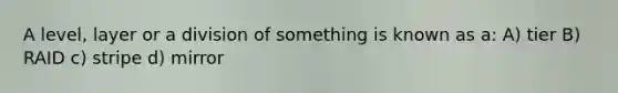 A level, layer or a division of something is known as a: A) tier B) RAID c) stripe d) mirror