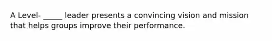 A Level- _____ leader presents a convincing vision and mission that helps groups improve their performance.