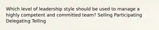 Which level of leadership style should be used to manage a highly competent and committed team? Selling Participating Delegating Telling