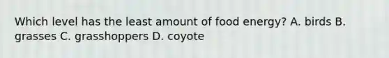 Which level has the least amount of food energy? A. birds B. grasses C. grasshoppers D. coyote