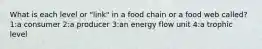 What is each level or "link" in a food chain or a food web called? 1:a consumer 2:a producer 3:an energy flow unit 4:a trophic level