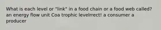 What is each level or "link" in a food chain or a food web called? an <a href='https://www.questionai.com/knowledge/kwLSHuYdqg-energy-flow' class='anchor-knowledge'>energy flow</a> unit Coa trophic levelrrect! a consumer a producer