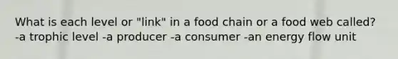 What is each level or "link" in a food chain or a food web called? -a trophic level -a producer -a consumer -an energy flow unit