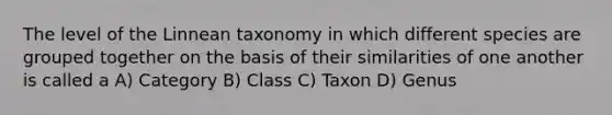 The level of the Linnean taxonomy in which different species are grouped together on the basis of their similarities of one another is called a A) Category B) Class C) Taxon D) Genus