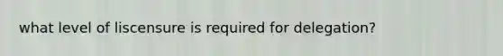 what level of liscensure is required for delegation?