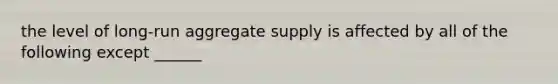 the level of long-run aggregate supply is affected by all of the following except ______