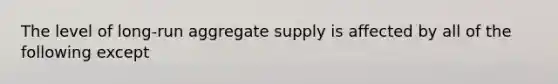 The level of long-run aggregate supply is affected by all of the following except