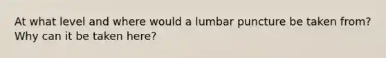 At what level and where would a lumbar puncture be taken from? Why can it be taken here?