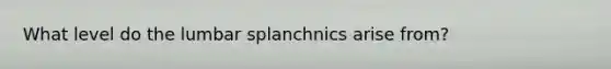 What level do the lumbar splanchnics arise from?