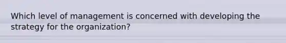 Which level of management is concerned with developing the strategy for the organization?