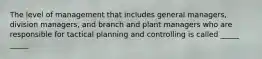 The level of management that includes general managers, division managers, and branch and plant managers who are responsible for tactical planning and controlling is called _____ _____