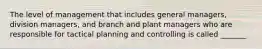 The level of management that includes general managers, division managers, and branch and plant managers who are responsible for tactical planning and controlling is called _______