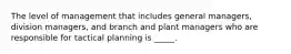 The level of management that includes general managers, division managers, and branch and plant managers who are responsible for tactical planning is _____.