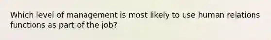 Which level of management is most likely to use human relations functions as part of the job?