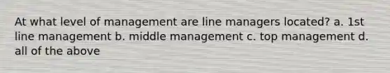 At what level of management are line managers located? a. 1st line management b. middle management c. top management d. all of the above