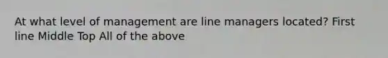 At what level of management are line managers located? First line Middle Top All of the above