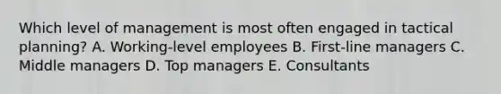 Which level of management is most often engaged in tactical planning? A. Working-level employees B. First-line managers C. Middle managers D. Top managers E. Consultants