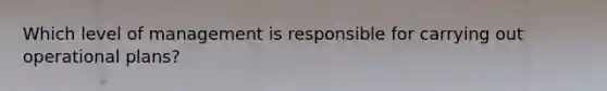 Which level of management is responsible for carrying out operational plans?