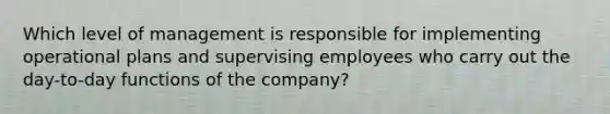 Which level of management is responsible for implementing operational plans and supervising employees who carry out the​ day-to-day functions of the​ company?