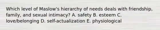 Which level of Maslow's hierarchy of needs deals with friendship, family, and sexual intimacy? A. safety B. esteem C. love/belonging D. self-actualization E. physiological