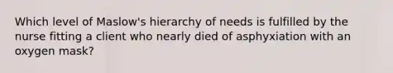 Which level of Maslow's hierarchy of needs is fulfilled by the nurse fitting a client who nearly died of asphyxiation with an oxygen mask?