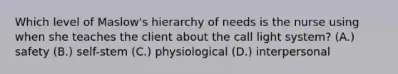 Which level of Maslow's hierarchy of needs is the nurse using when she teaches the client about the call light system? (A.) safety (B.) self-stem (C.) physiological (D.) interpersonal