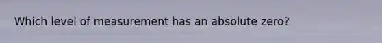 Which level of measurement has an absolute zero?