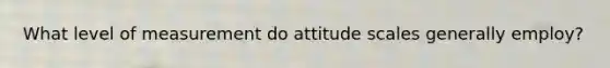 What level of measurement do attitude scales generally employ?