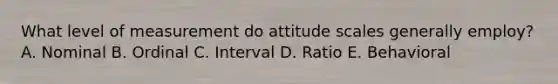 What level of measurement do attitude scales generally employ? A. Nominal B. Ordinal C. Interval D. Ratio E. Behavioral