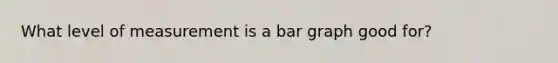 What level of measurement is a bar graph good for?