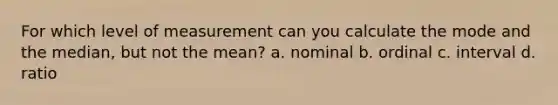 For which level of measurement can you calculate the mode and the median, but not the mean? a. nominal b. ordinal c. interval d. ratio