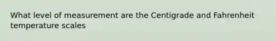 What level of measurement are the Centigrade and Fahrenheit temperature scales