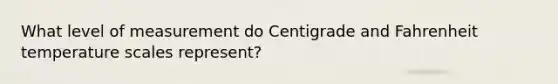 What level of measurement do Centigrade and Fahrenheit temperature scales represent?